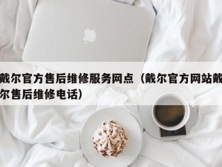 戴尔官方售后维修服务网点（戴尔官方网站戴尔售后维修电话）