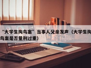 “大学生掏鸟案”当事人父亲发声（大学生掏鸟案是否量刑过重）