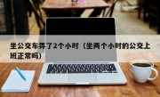 坐公交车弄了2个小时（坐两个小时的公交上班正常吗）