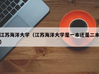 江苏海洋大学（江苏海洋大学是一本还是二本）