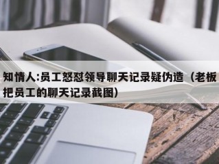 知情人:员工怒怼领导聊天记录疑伪造（老板把员工的聊天记录截图）