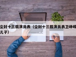 尘封十三载演员表（尘封十三载演员表卫峥嵘儿子）