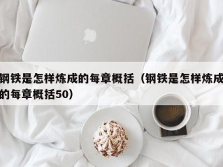 钢铁是怎样炼成的每章概括（钢铁是怎样炼成的每章概括50）