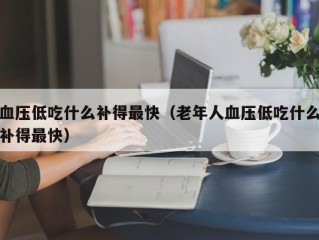 血压低吃什么补得最快（老年人血压低吃什么补得最快）