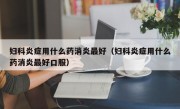 妇科炎症用什么药消炎最好（妇科炎症用什么药消炎最好口服）