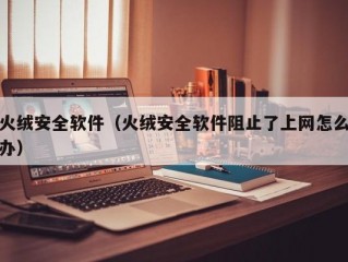 火绒安全软件（火绒安全软件阻止了上网怎么办）