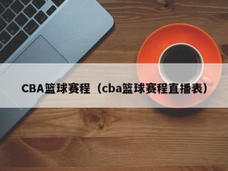 CBA篮球赛程（cba篮球赛程直播表）