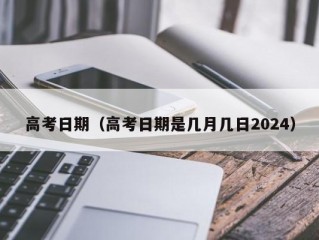 高考日期（高考日期是几月几日2024）