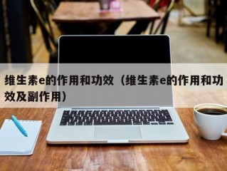 维生素e的作用和功效（维生素e的作用和功效及副作用）