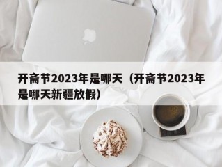 开斋节2023年是哪天（开斋节2023年是哪天新疆放假）