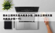 做水土保持方案大概多少钱（做水土保持方案大概多少钱一个）