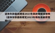 退休年龄最新规定2023年新政策解读视频（退休年龄最新规定2023年新政策解读视频65）