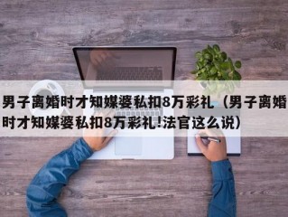 男子离婚时才知媒婆私扣8万彩礼（男子离婚时才知媒婆私扣8万彩礼!法官这么说）