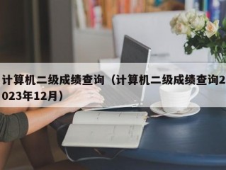 计算机二级成绩查询（计算机二级成绩查询2023年12月）