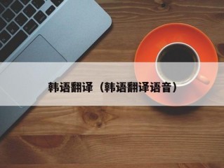 韩语翻译（韩语翻译语音）