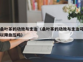 桑叶茶的功效与主治（桑叶茶的功效与主治可以降血压吗）