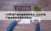 100万遗产继承案律师费多少（100万遗产继承案律师费多少郑州）