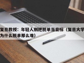 复旦教授：年轻人别把脱单当目标（复旦大学为什么脱单那么难）