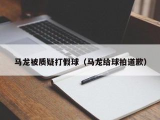 马龙被质疑打假球（马龙给球拍道歉）