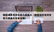 哪座城市支持生育力度最大（哪座城市支持生育力度最大甘肃党建）