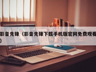 影音先锋（影音先锋下载手机版官网免费观看）