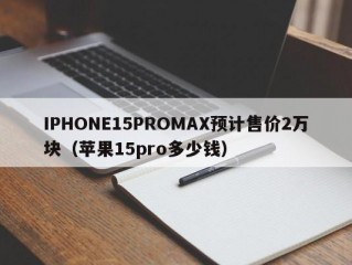 IPHONE15PROMAX预计售价2万块（苹果15pro多少钱）