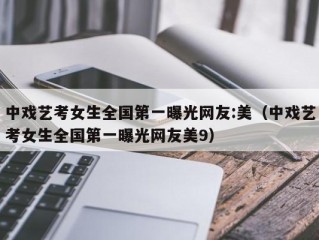 中戏艺考女生全国第一曝光网友:美（中戏艺考女生全国第一曝光网友美9）