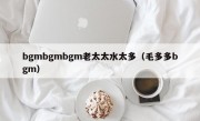 bgmbgmbgm老太太水太多（毛多多bgm）