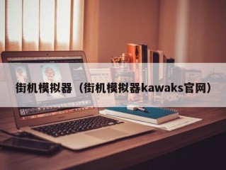 街机模拟器（街机模拟器kawaks官网）