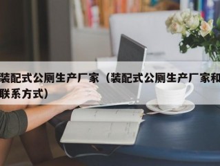 装配式公厕生产厂家（装配式公厕生产厂家和联系方式）