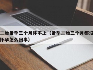 二胎备孕三个月怀不上（备孕二胎三个月都没怀孕怎么回事）