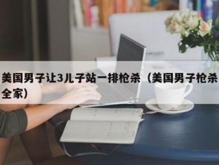 美国男子让3儿子站一排枪杀（美国男子枪杀全家）