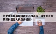 俄罗斯首都莫斯科遭无人机袭击（俄罗斯首都莫斯科遭无人机袭击视频）