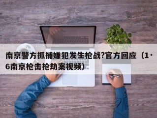 南京警方抓捕嫌犯发生枪战?官方回应（1·6南京枪击抢劫案视频）