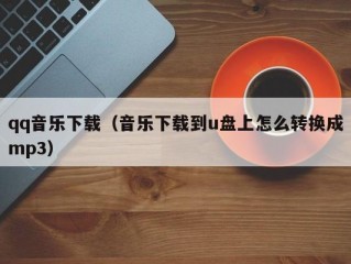 qq音乐下载（音乐下载到u盘上怎么转换成mp3）