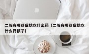 二阳有哪些症状吃什么药（二阳有哪些症状吃什么药孩子）