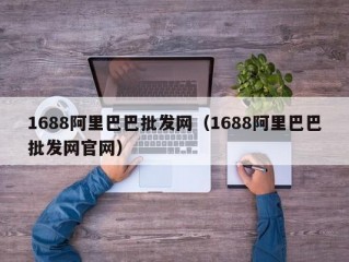 1688阿里巴巴批发网（1688阿里巴巴批发网官网）