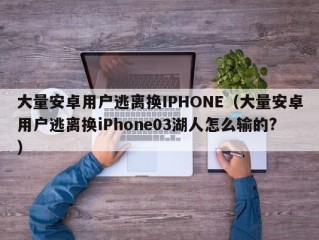 大量安卓用户逃离换IPHONE（大量安卓用户逃离换iPhone03湖人怎么输的?）