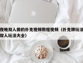 夜晚双人做的扑克视频教程视频（扑克牌玩法双人玩法大全）