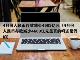 4月份人民币存款减少4609亿元（4月份人民币存款减少4609亿元是真的吗还是假的）