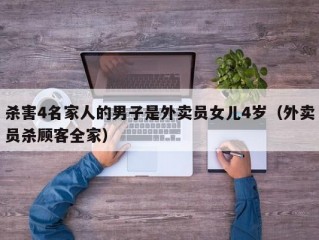 杀害4名家人的男子是外卖员女儿4岁（外卖员杀顾客全家）