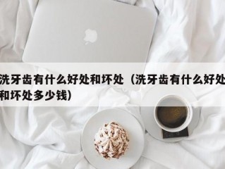 洗牙齿有什么好处和坏处（洗牙齿有什么好处和坏处多少钱）