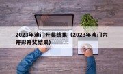 2023年澳门开奖结果（2023年澳门六开彩开奖结果）