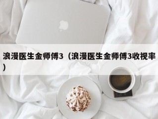 浪漫医生金师傅3（浪漫医生金师傅3收视率）