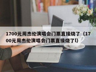 1700元周杰伦演唱会门票直接烧了（1700元周杰伦演唱会门票直接烧了l）