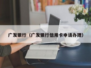 广发银行（广发银行信用卡申请办理）