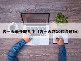 杏一天最多吃几个（杏一天吃10粒合适吗）