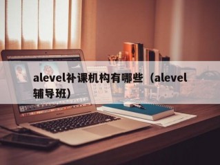 alevel补课机构有哪些（alevel辅导班）