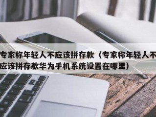 专家称年轻人不应该拼存款（专家称年轻人不应该拼存款华为手机系统设置在哪里）