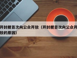 开封舰首次向公众开放（开封舰首次向公众开放的原因）